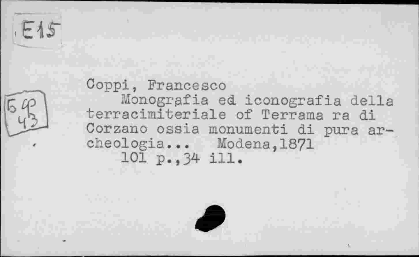 ﻿Coppi, Francesco
Monogrpfia ed iconografia della terracimiteriale of Terrama ra di Corzano ossia monument! di pura archéologie... Modena,1871
101 p.,34 ill.